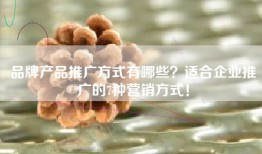 品牌产品推广方式有哪些？适合企业推广的7种营销方式！