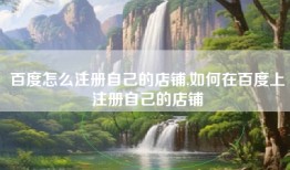 百度怎么注册自己的店铺,如何在百度上注册自己的店铺
