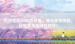 如何优化360软件设置，提升使用体验，轻松变身为绿色软件！