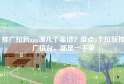 推广拉新app哪几个靠谱？盘点5个拉新推广接台，都是一手单