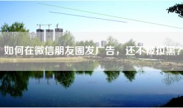 如何在微信朋友圈发广告，还不被拉黑？