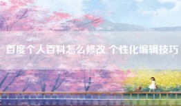 百度个人百科怎么修改 个性化编辑技巧