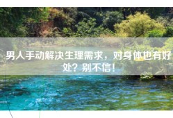 男人手动解决生理需求，对身体也有好处？别不信！