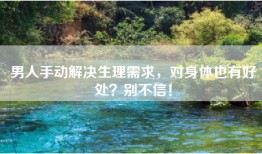 男人手动解决生理需求，对身体也有好处？别不信！