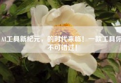 AI工具新纪元，的时代来临！一款工具你不可错过！