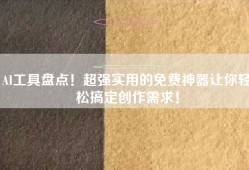 AI工具盘点！超强实用的免费神器让你轻松搞定创作需求！