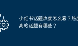 小红书话题热度怎么看？热度高的话题有哪些？