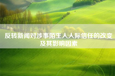 反转新闻对涉事陌生人人际信任的改变及其影响因素