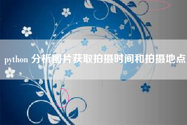 python 分析图片获取拍摄时间和拍摄地点
