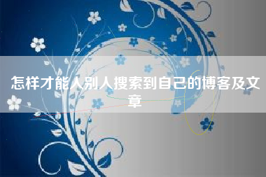 怎样才能人别人搜索到自己的博客及文章