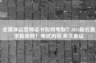 全媒体运营师证书如何考取?2024报名要求和流程!考试内容,多久拿证