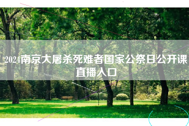 2024南京大屠杀死难者国家公祭日公开课直播入口