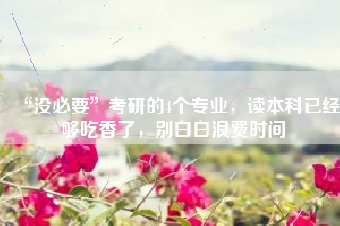 “没必要”考研的4个专业,读本科已经够吃香了,别白白浪费时间