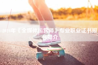 2024年《全媒体运营师》专业职业证书报名简介