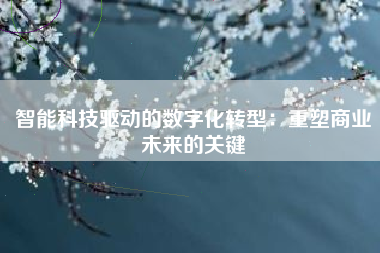 智能科技驱动的数字化转型:重塑商业未来的关键