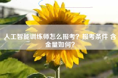 人工智能训练师怎么报考?报考条件 含金量如何?