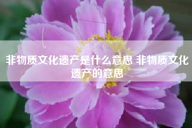 非物质文化遗产是什么意思 非物质文化遗产的意思