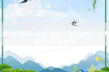 最受欢迎的AI人工智能软件有哪些?十大高效AI工具推荐!