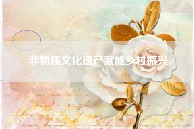 非物质文化遗产赋能乡村振兴