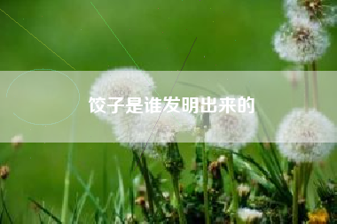 饺子是谁发明出来的