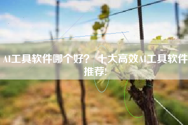 AI工具软件哪个好? 十大高效AI工具软件推荐!