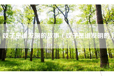 饺子是谁发明的故事(饺子是谁发明的)