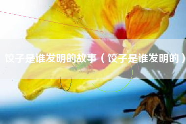 饺子是谁发明的故事(饺子是谁发明的)