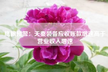 鹰眼预警:天秦装备应收账款增速高于营业收入增速