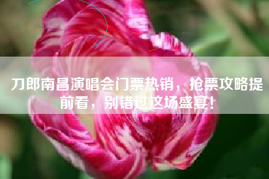 刀郎南昌演唱会门票热销,抢票攻略提前看,别错过这场盛宴!
