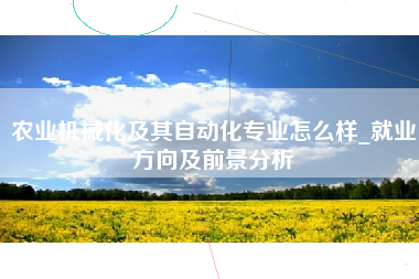 农业机械化及其自动化专业怎么样_就业方向及前景分析